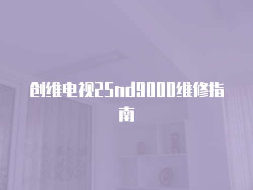 創(chuàng)維電視25nd9000維修指南