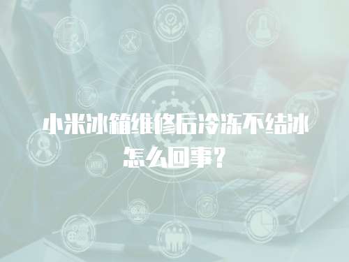 小米冰箱維修后冷凍不結(jié)冰怎么回事？
