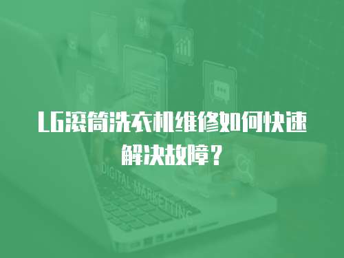 LG滾筒洗衣機維修如何快速解決故障？