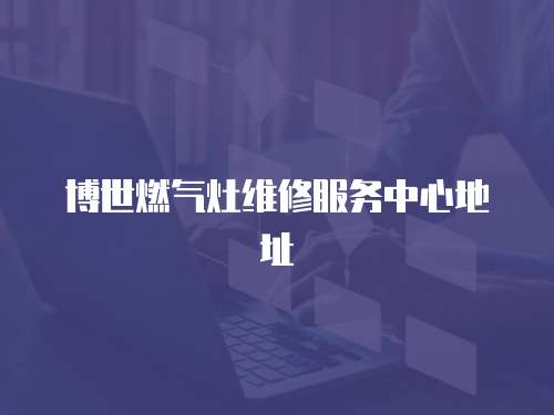 博世燃?xì)庠罹S修服務(wù)中心地址