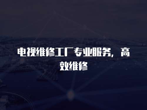 電視維修工廠專業服務，高效維修