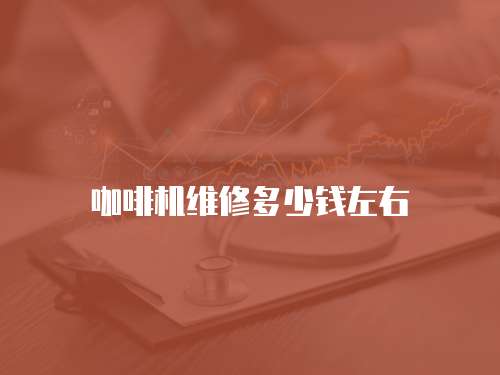 咖啡機(jī)維修多少錢左右