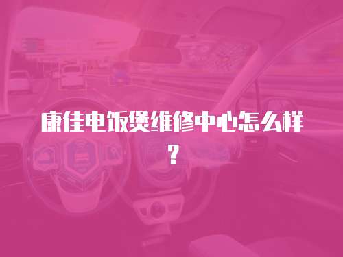 康佳電飯煲維修中心怎么樣？