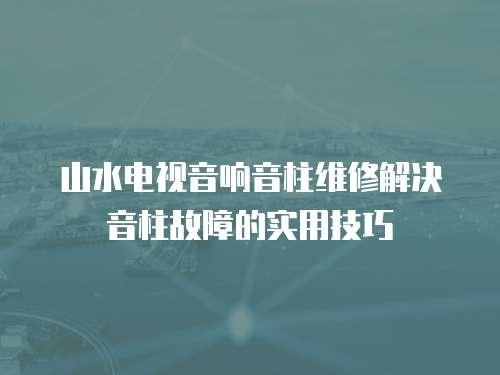 山水電視音響音柱維修解決音柱故障的實用技巧