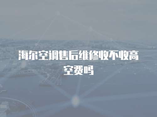 海爾空調售后維修收不收高空費嗎
