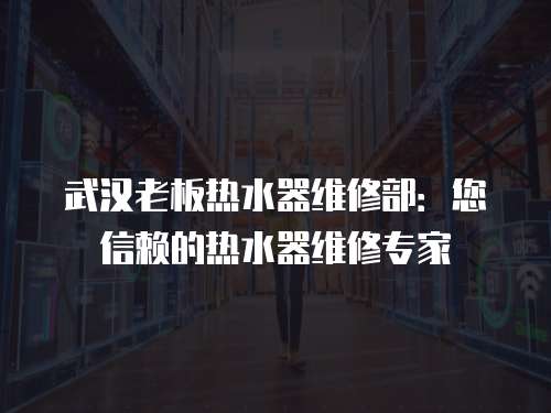 武漢老板熱水器維修部：您信賴的熱水器維修專家