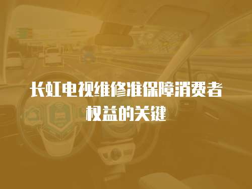 長虹電視維修準保障消費者權益的關鍵