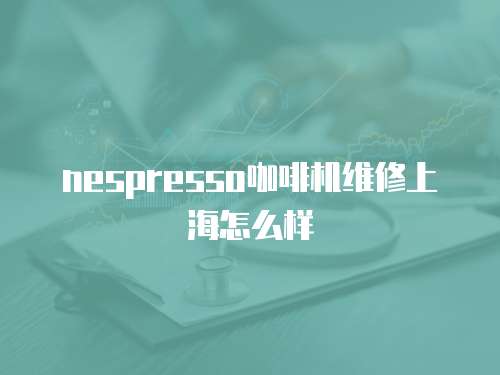 nespresso咖啡機(jī)維修上海怎么樣