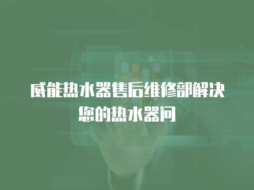 威能熱水器售后維修部解決您的熱水器問