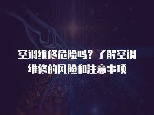 空調維修危險嗎？了解空調維修的風險和注意事項
