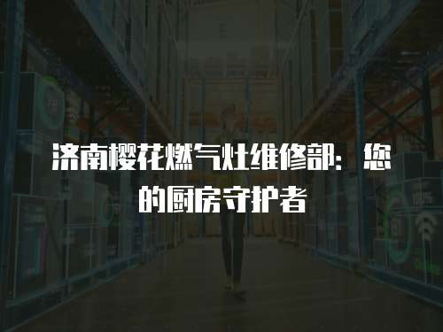 濟南櫻花燃氣灶維修部：您的廚房守護者
