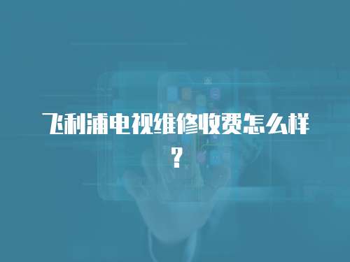飛利浦電視維修收費(fèi)怎么樣？