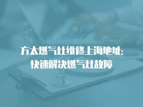 方太燃氣灶維修上海地址：快速解決燃氣灶故障