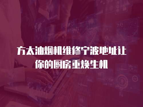 方太油煙機維修寧波地址讓你的廚房重煥生機