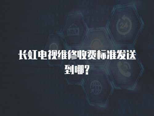 長虹電視維修收費標準發(fā)送到哪?
