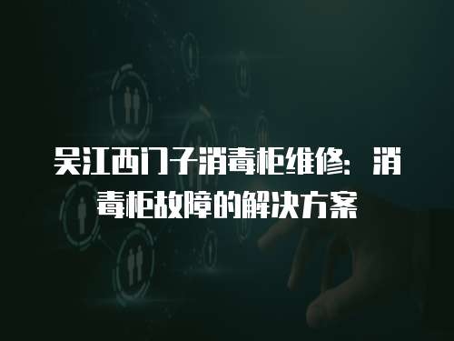 吳江西門子消毒柜維修：消毒柜故障的解決方案
