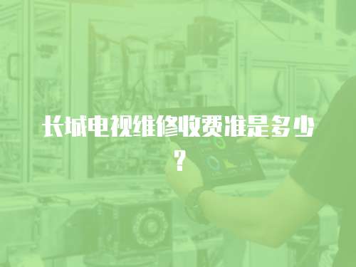 長城電視維修收費準是多少？