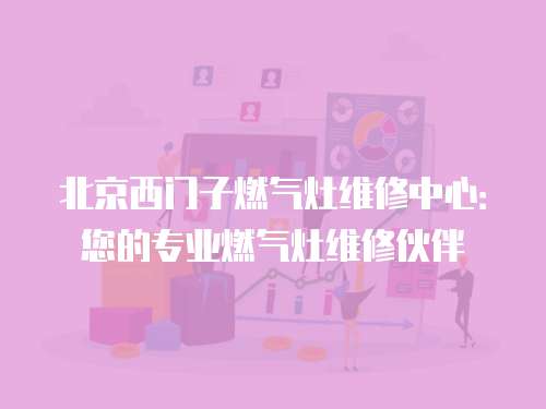 北京西門子燃氣灶維修中心：您的專業燃氣灶維修伙伴