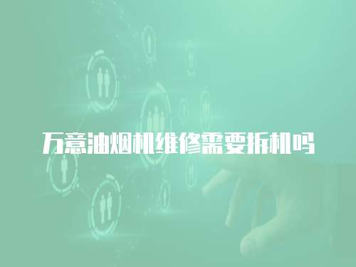萬意油煙機維修需要拆機嗎