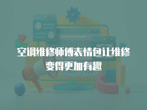  空調(diào)維修師傅表情包讓維修變得更加有趣