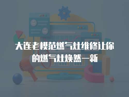 大連老模范燃氣灶維修讓你的燃氣灶煥然一新