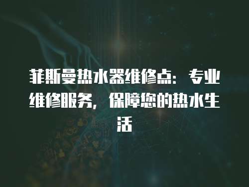 菲斯曼熱水器維修點：專業維修服務，保障您的熱水生活