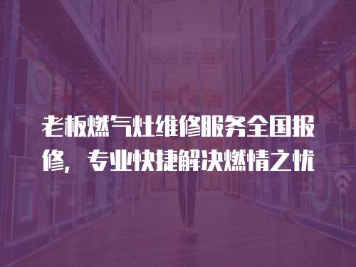 老板燃?xì)庠罹S修服務(wù)全國報(bào)修，專業(yè)快捷解決燃情之憂