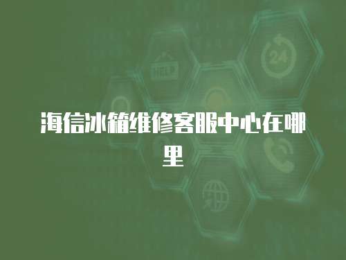 海信冰箱維修客服中心在哪里