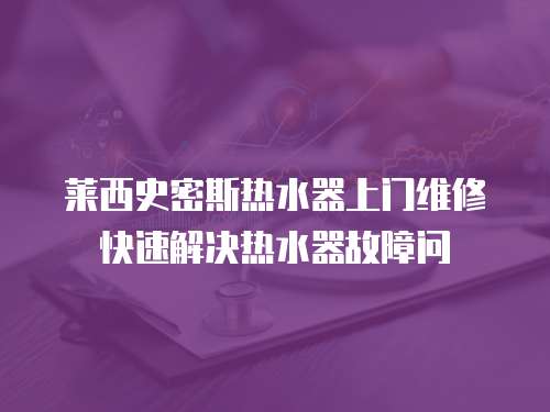 萊西史密斯熱水器上門維修快速解決熱水器故障問(wèn)