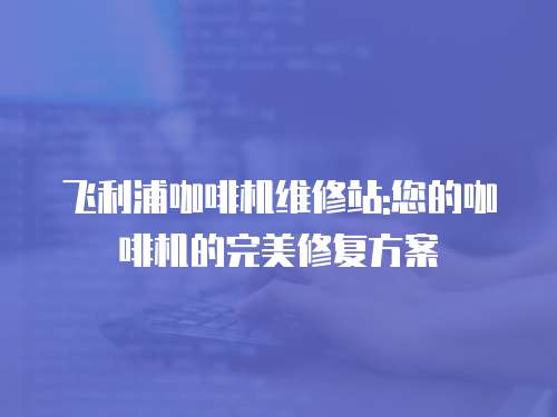 飛利浦咖啡機維修站:您的咖啡機的完美修復方案