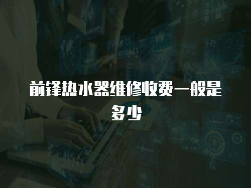 前鋒熱水器維修收費一般是多少