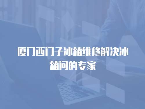 廈門西門子冰箱維修解決冰箱問的專家