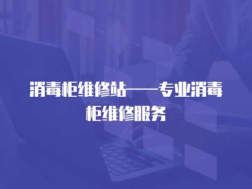 消毒柜維修站——專業(yè)消毒柜維修服務(wù)