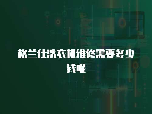 格蘭仕洗衣機維修需要多少錢呢