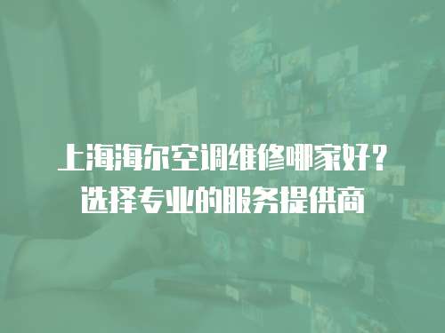 上海海爾空調(diào)維修哪家好？選擇專業(yè)的服務(wù)提供商