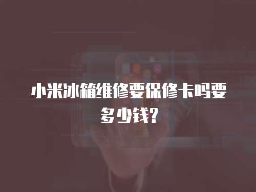 小米冰箱維修要保修卡嗎要多少錢？