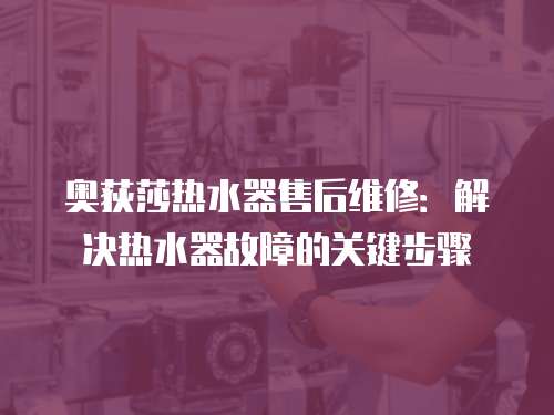 奧荻莎熱水器售后維修：解決熱水器故障的關鍵步驟