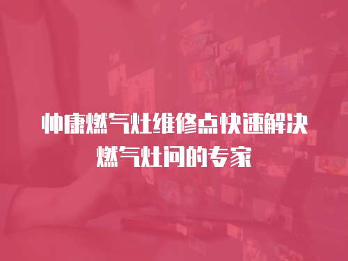 帥康燃氣灶維修點快速解決燃氣灶問的專家