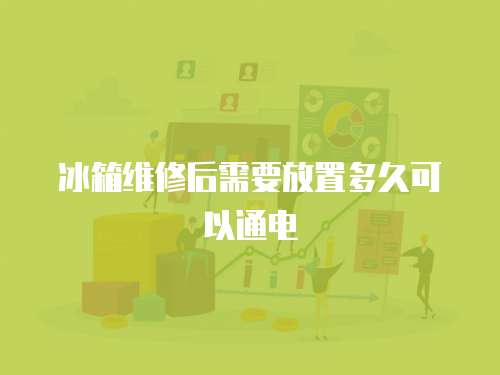冰箱維修后需要放置多久可以通電