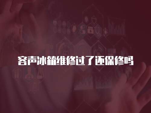 容聲冰箱維修過了還保修嗎