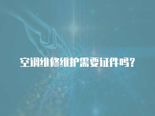空調(diào)維修維護需要證件嗎？