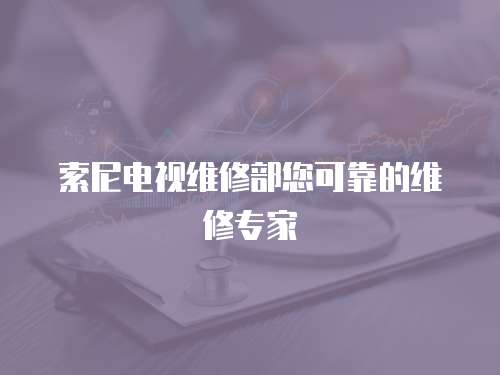 索尼電視維修部您可靠的維修專家