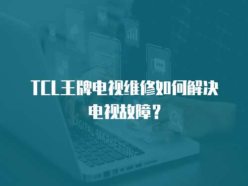 TCL王牌電視維修如何解決電視故障？