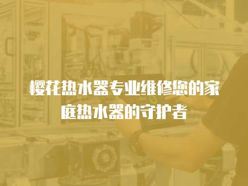 櫻花熱水器專業維修您的家庭熱水器的守護者