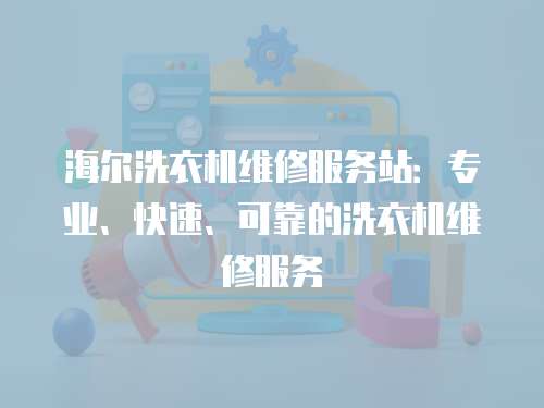 海爾洗衣機維修服務站：專業、快速、可靠的洗衣機維修服務