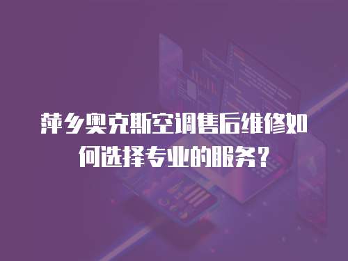 萍鄉奧克斯空調售后維修如何選擇專業的服務？