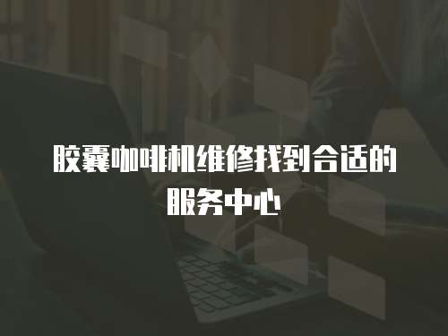 膠囊咖啡機維修找到合適的服務中心