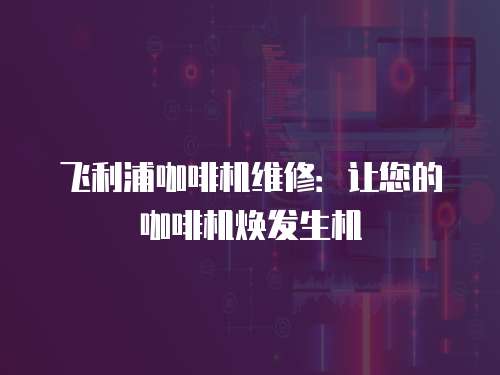 飛利浦咖啡機(jī)維修：讓您的咖啡機(jī)煥發(fā)生機(jī)