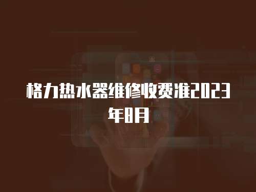 格力熱水器維修收費準2023年8月