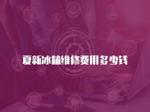 夏新冰箱維修費用多少錢